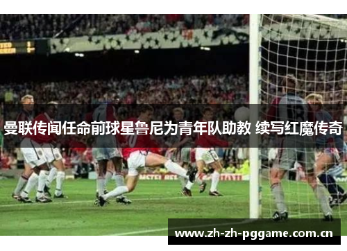 曼联传闻任命前球星鲁尼为青年队助教 续写红魔传奇 曼联传闻任命前球星鲁尼为青年队助教 续写红魔传奇