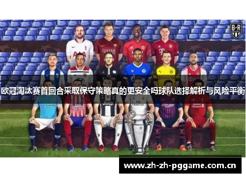 欧冠淘汰赛首回合采取保守策略真的更安全吗球队选择解析与风险平衡 欧冠淘汰赛首回合采取保守策略真的更安全吗球队选择解析与风险平衡