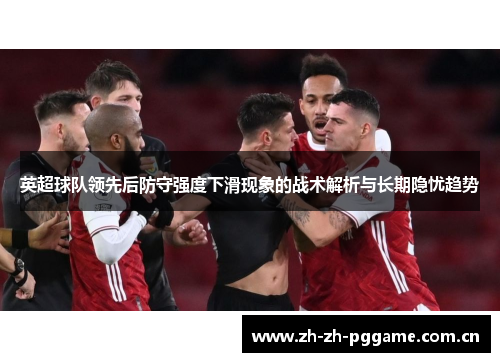 英超球队领先后防守强度下滑现象的战术解析与长期隐忧趋势 英超球队领先后防守强度下滑现象的战术解析与长期隐忧趋势