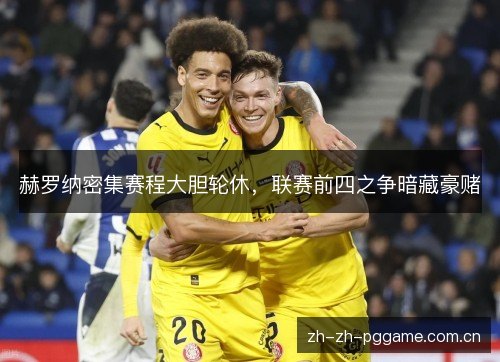 赫罗纳密集赛程大胆轮休,联赛前四之争暗藏豪赌 赫罗纳密集赛程大胆轮休,联赛前四之争暗藏豪赌