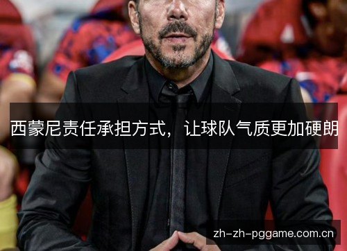 西蒙尼责任承担方式,让球队气质更加硬朗 西蒙尼责任承担方式,让球队气质更加硬朗